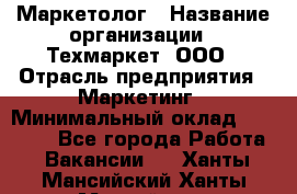 Маркетолог › Название организации ­ Техмаркет, ООО › Отрасль предприятия ­ Маркетинг › Минимальный оклад ­ 20 000 - Все города Работа » Вакансии   . Ханты-Мансийский,Ханты-Мансийск г.
